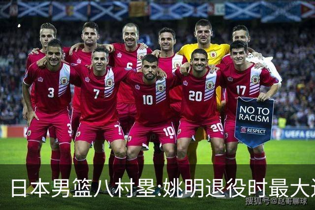 日本男篮八村塁:姚明退役时最大遗憾是后继无人 我也思考这个问题